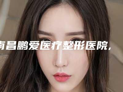 南昌鹏爱医疗整形医院,丰城欧雅医疗美容诊所专家实力大PK