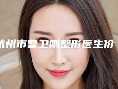 杭州市曹卫刚整形医生价格表超新强势推出